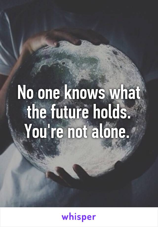 No one knows what the future holds.
You're not alone. 