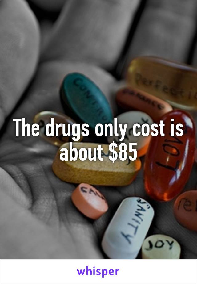 The drugs only cost is about $85