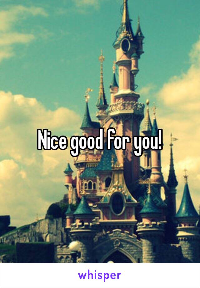 Nice good for you!