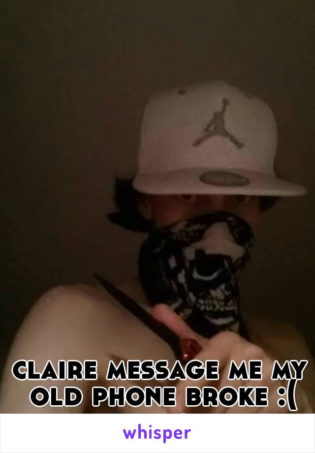 claire message me my old phone broke :( im the monster