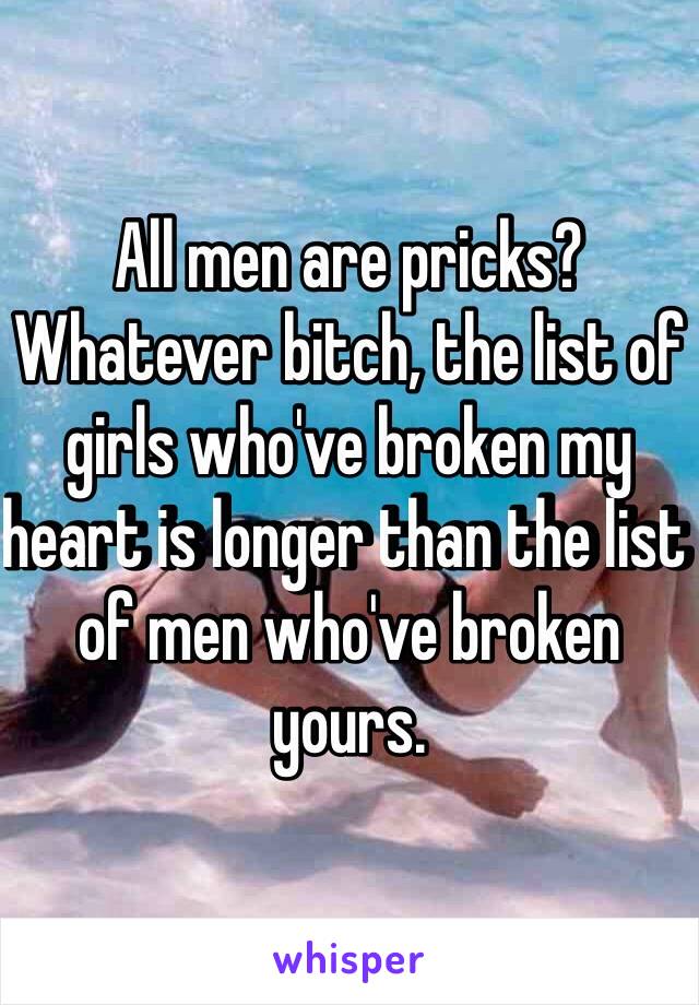 All men are pricks? Whatever bitch, the list of girls who've broken my heart is longer than the list of men who've broken yours. 