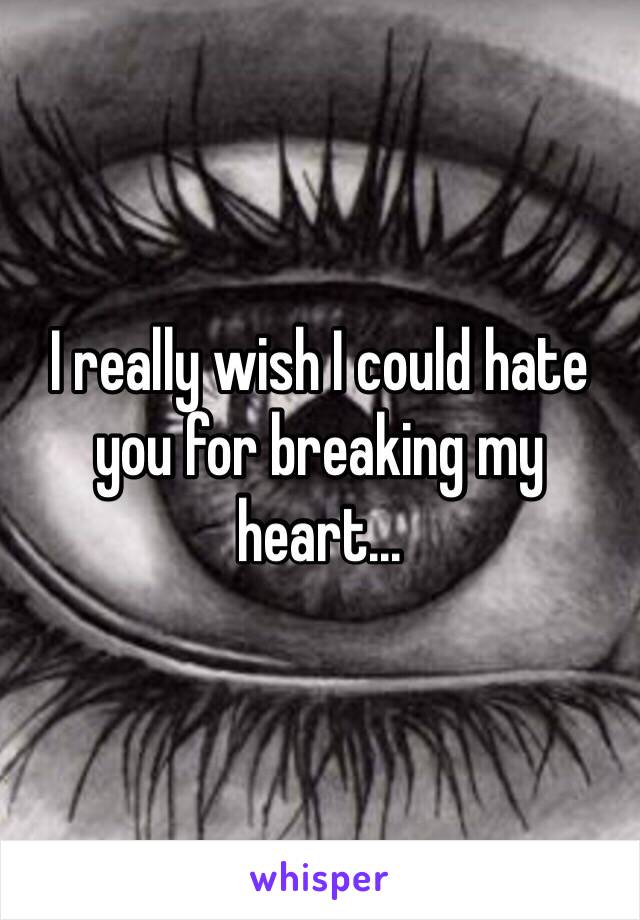 I really wish I could hate you for breaking my heart...