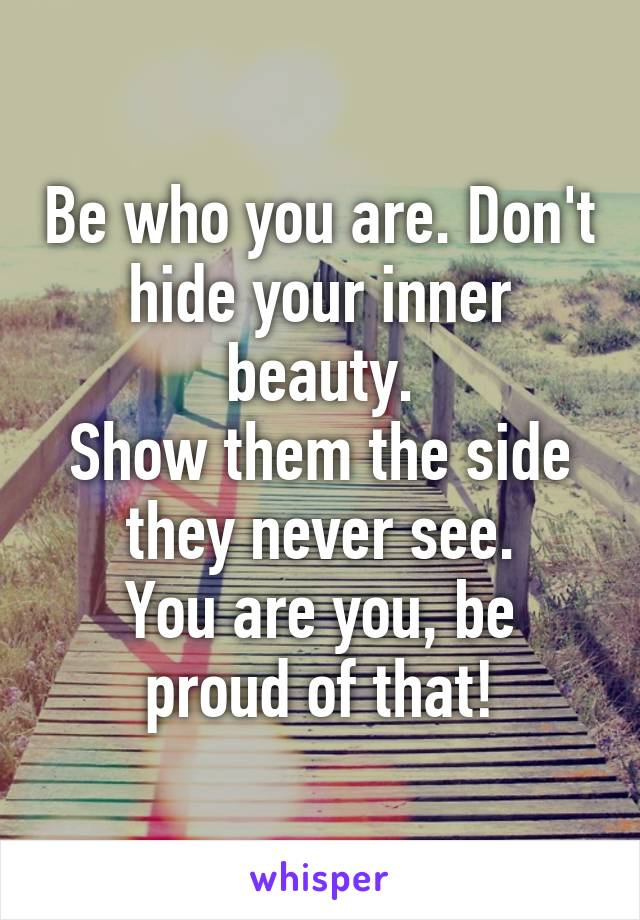 Be who you are. Don't hide your inner beauty.
Show them the side they never see.
You are you, be proud of that!