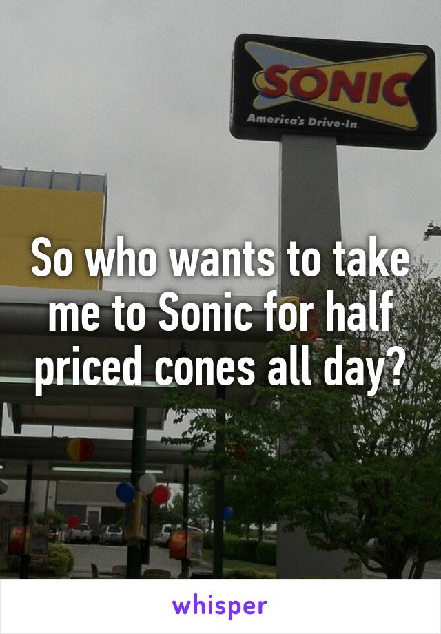 So who wants to take me to Sonic for half priced cones all day?