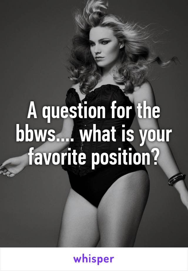 A question for the bbws.... what is your favorite position?