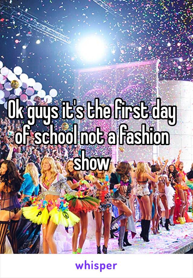 Ok guys it's the first day of school not a fashion show 