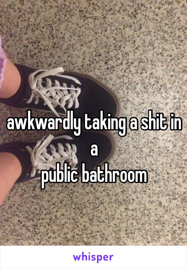 awkwardly taking a shit in a 
public bathroom 