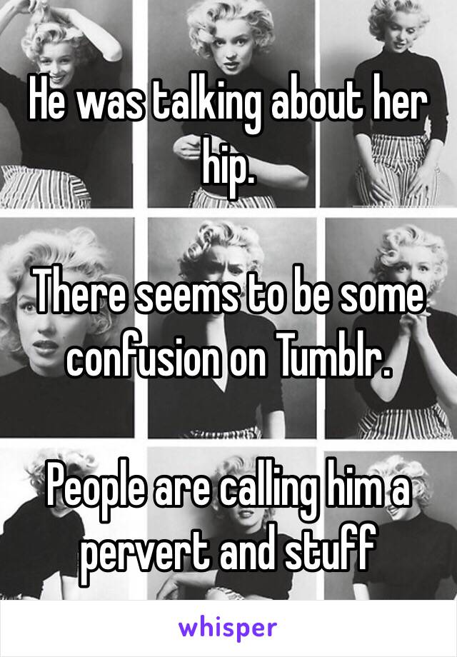 He was talking about her hip. 

There seems to be some confusion on Tumblr. 

People are calling him a pervert and stuff 