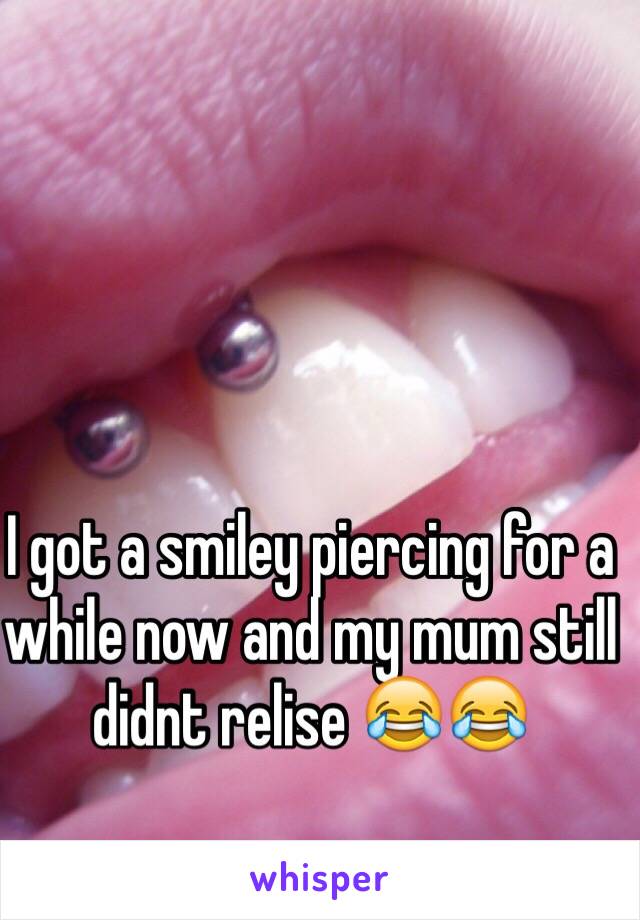 I got a smiley piercing for a while now and my mum still didnt relise 😂😂