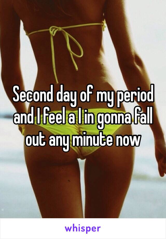 Second day of my period and I feel a I in gonna fall out any minute now 