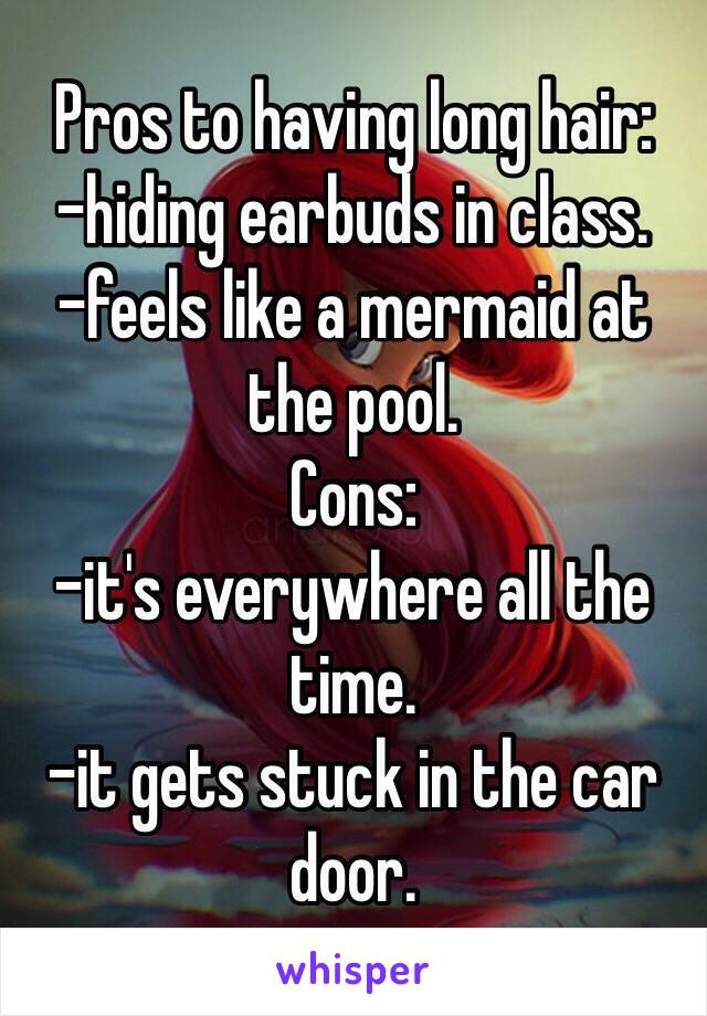 Pros to having long hair: 
-hiding earbuds in class. 
-feels like a mermaid at the pool. 
Cons:
-it's everywhere all the time.
-it gets stuck in the car door.