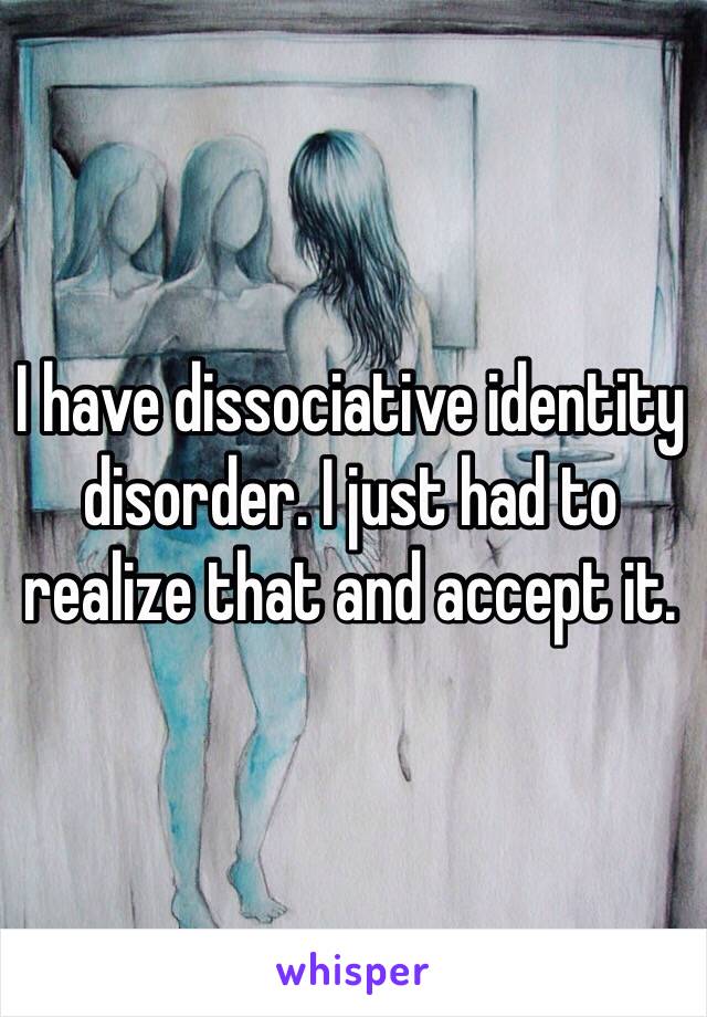 I have dissociative identity disorder. I just had to realize that and accept it. 