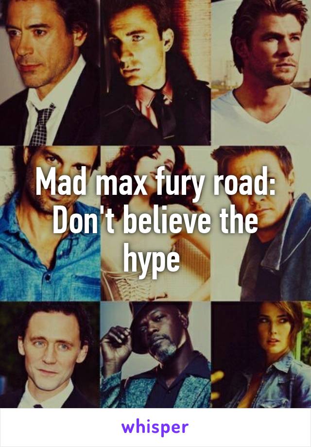 Mad max fury road:
Don't believe the hype 