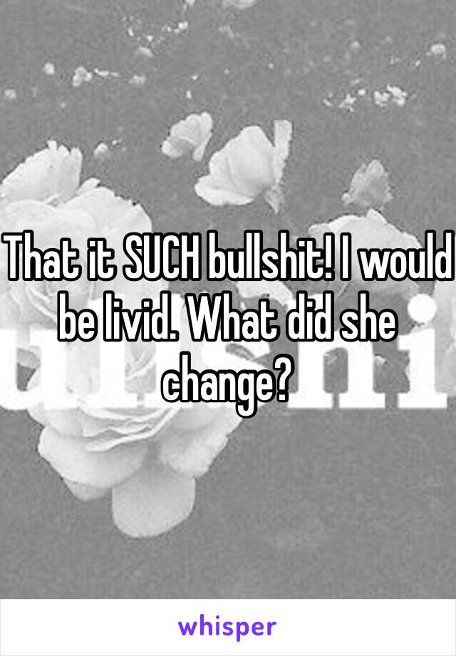 That it SUCH bullshit! I would be livid. What did she change?