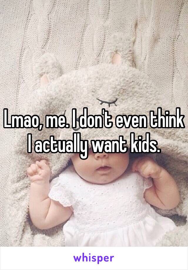 Lmao, me. I don't even think I actually want kids.