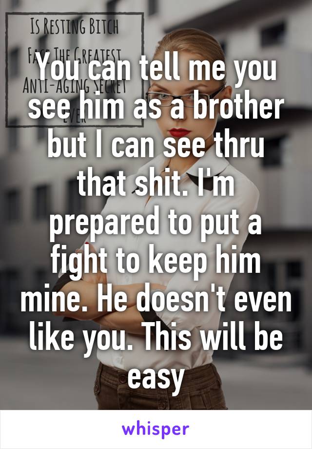 You can tell me you see him as a brother but I can see thru that shit. I'm prepared to put a fight to keep him mine. He doesn't even like you. This will be easy