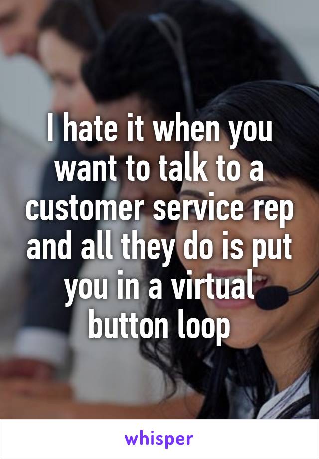 I hate it when you want to talk to a customer service rep and all they do is put you in a virtual button loop