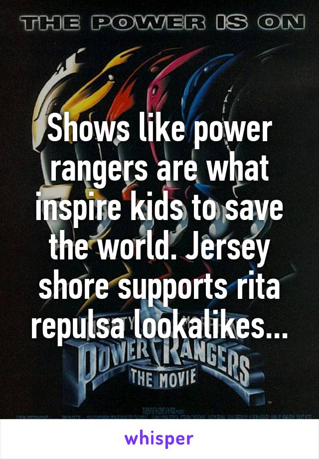 Shows like power rangers are what inspire kids to save the world. Jersey shore supports rita repulsa lookalikes...