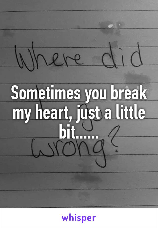 Sometimes you break my heart, just a little bit......