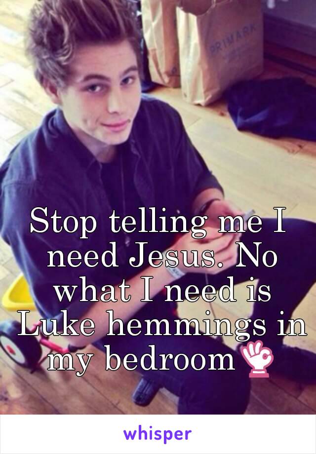 Stop telling me I need Jesus. No what I need is Luke hemmings in my bedroom👌