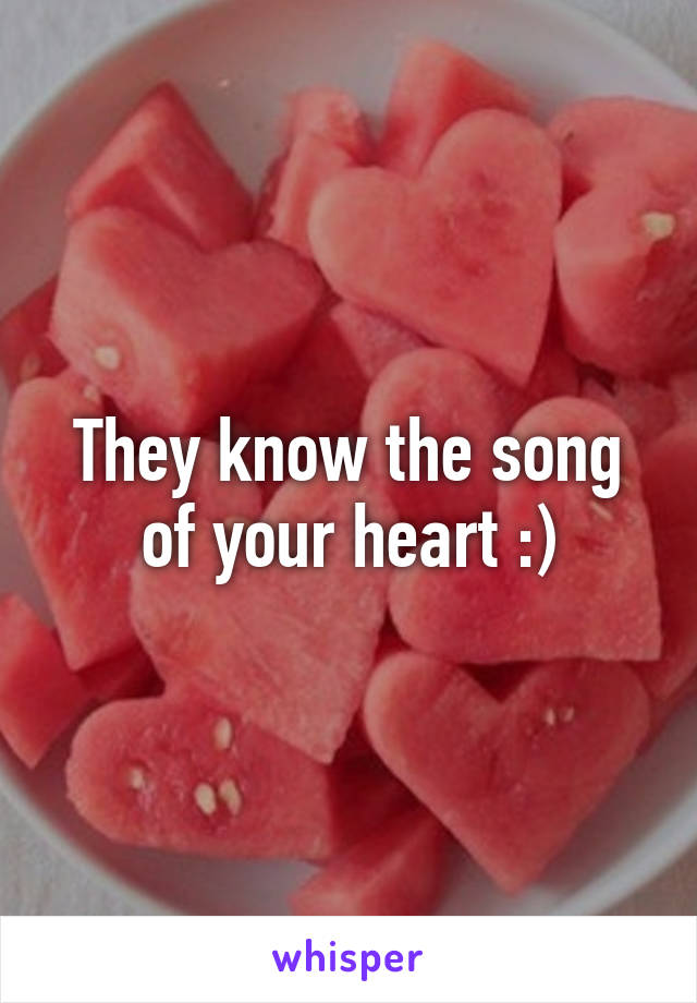 They know the song of your heart :)