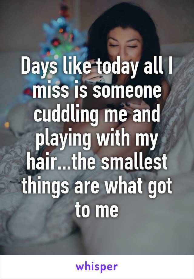 Days like today all I miss is someone cuddling me and playing with my hair...the smallest things are what got to me