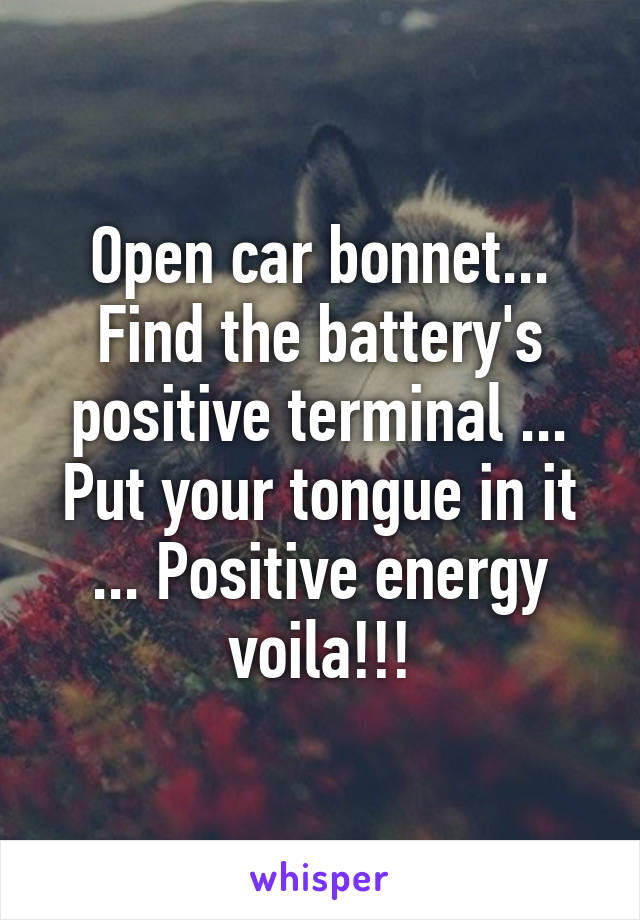 Open car bonnet... Find the battery's positive terminal ... Put your tongue in it ... Positive energy voila!!!