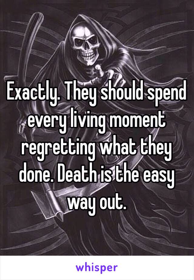 Exactly. They should spend every living moment regretting what they done. Death is the easy way out. 