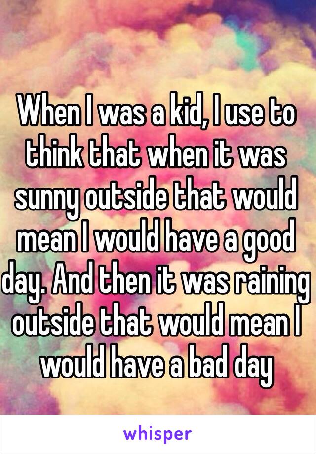 When I was a kid, I use to think that when it was sunny outside that would mean I would have a good day. And then it was raining outside that would mean I would have a bad day