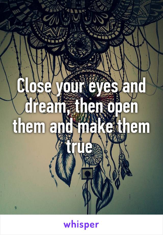 Close your eyes and dream, then open them and make them true 