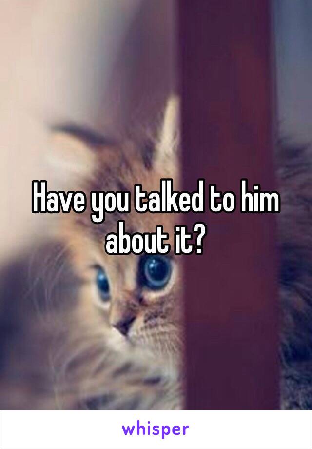 Have you talked to him about it? 