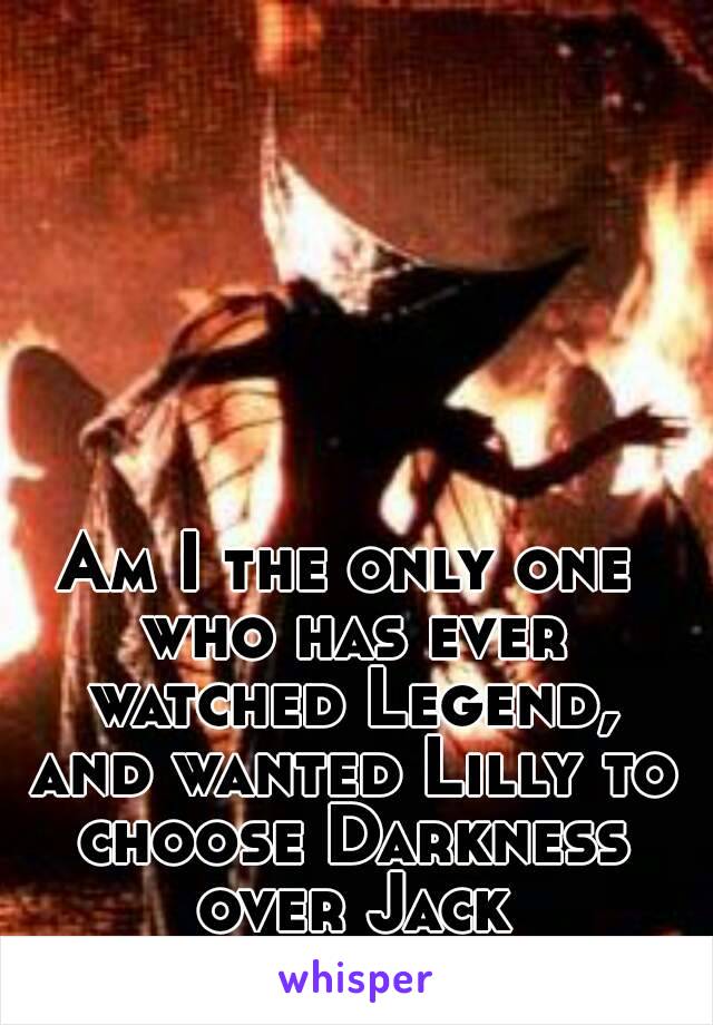 Am I the only one who has ever watched Legend, and wanted Lilly to choose Darkness over Jack