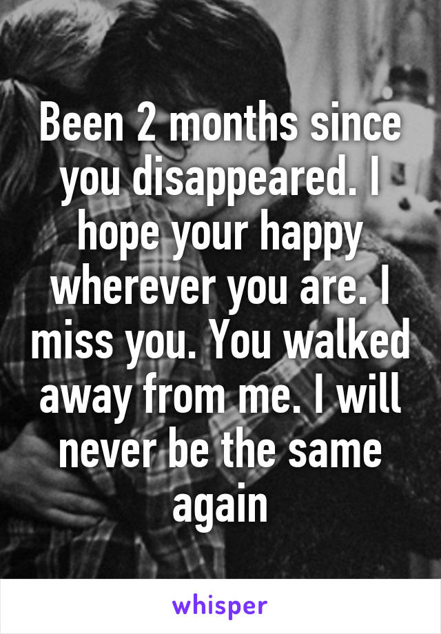 Been 2 months since you disappeared. I hope your happy wherever you are. I miss you. You walked away from me. I will never be the same again