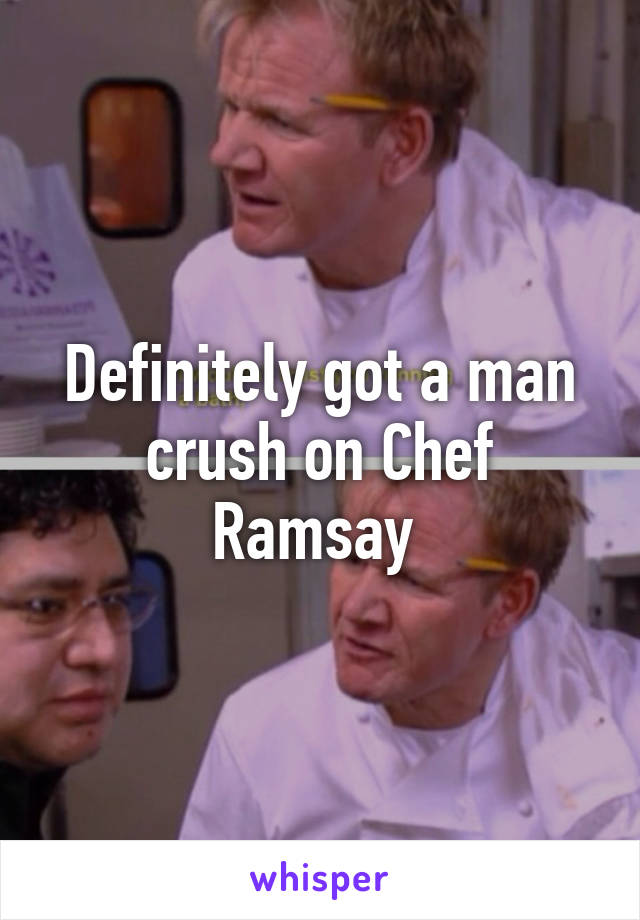 Definitely got a man crush on Chef Ramsay 