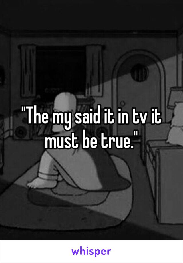 "The my said it in tv it must be true." 