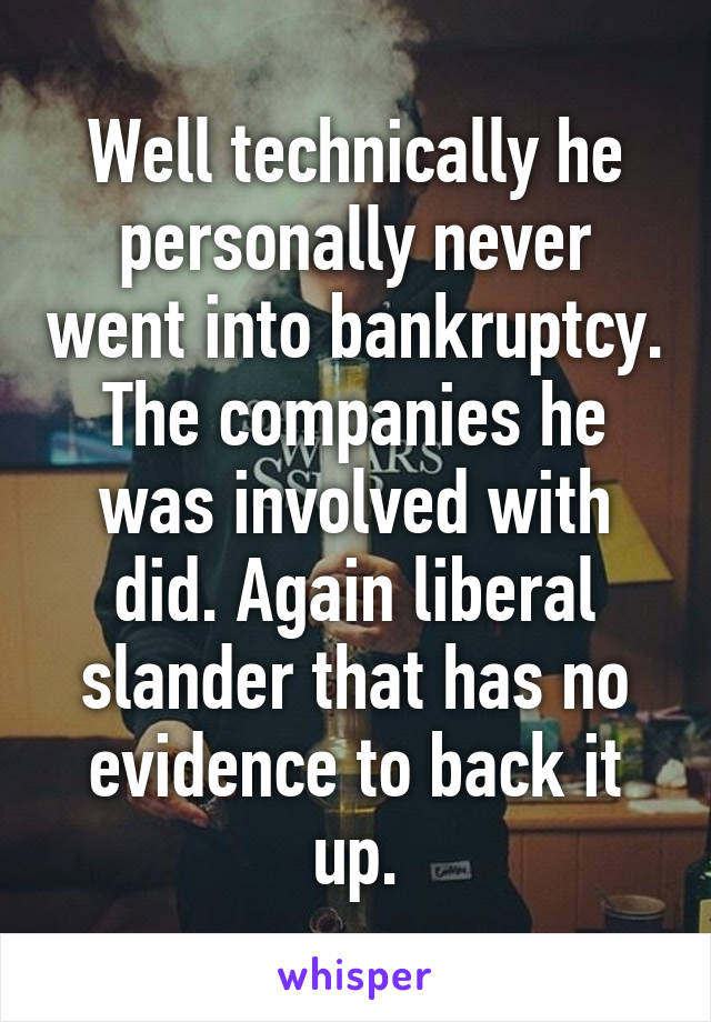 Well technically he personally never went into bankruptcy. The companies he was involved with did. Again liberal slander that has no evidence to back it up.