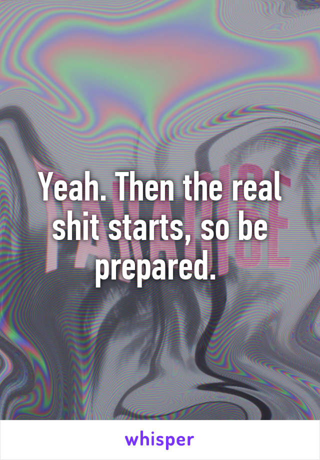 Yeah. Then the real shit starts, so be prepared. 