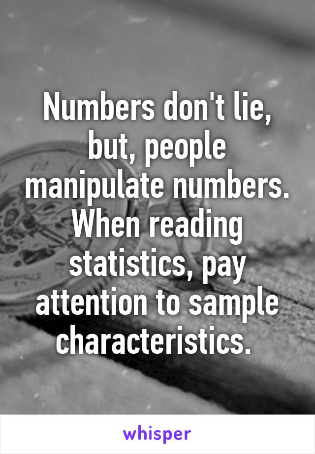 Numbers don't lie, but, people manipulate numbers. When reading statistics, pay attention to sample characteristics. 