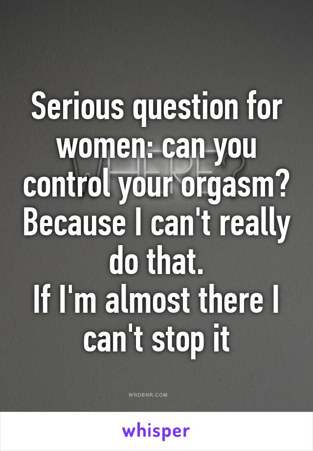 Serious question for women: can you control your orgasm? Because I can't really do that.
If I'm almost there I can't stop it