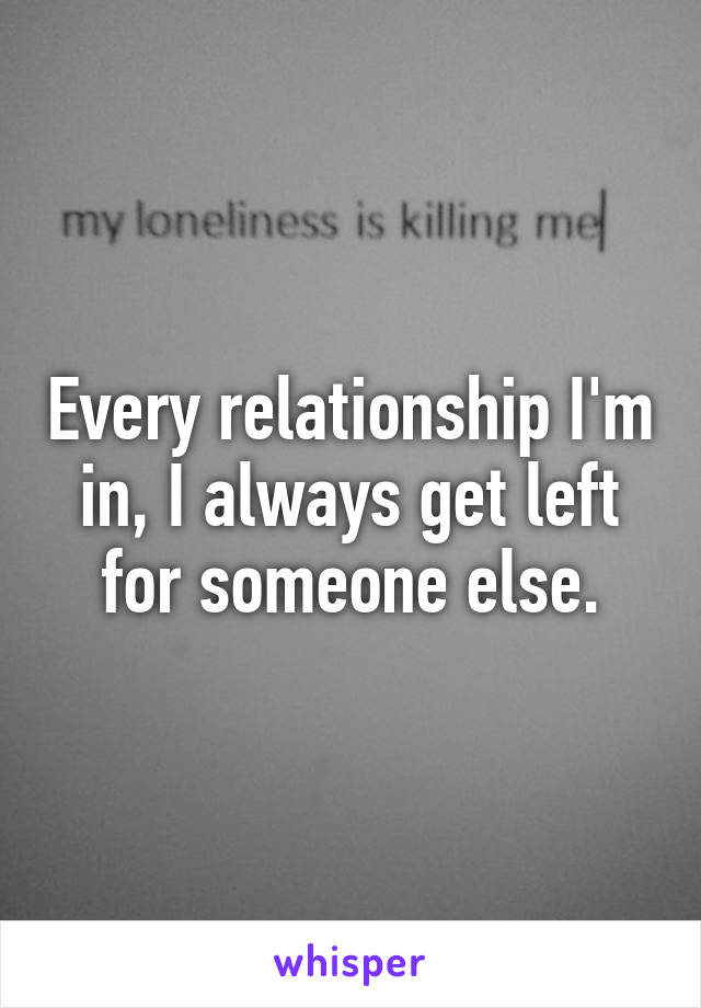 Every relationship I'm in, I always get left for someone else.