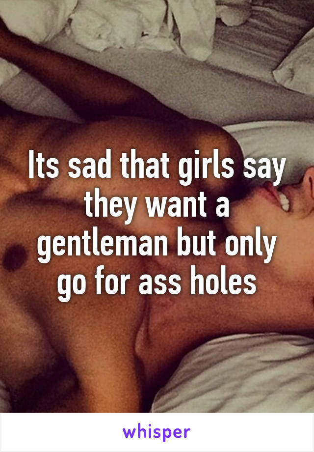 Its sad that girls say they want a gentleman but only go for ass holes