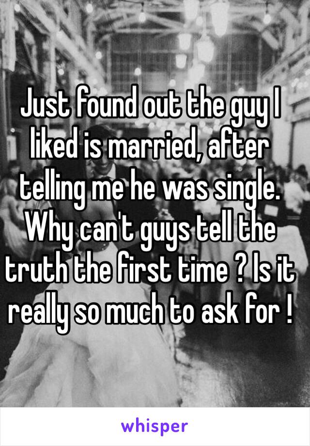 Just found out the guy I liked is married, after telling me he was single. Why can't guys tell the truth the first time ? Is it really so much to ask for ! 