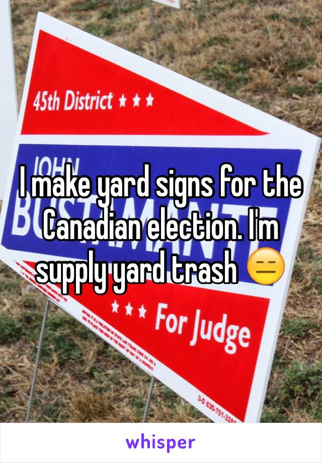 I make yard signs for the Canadian election. I'm supply yard trash 😑