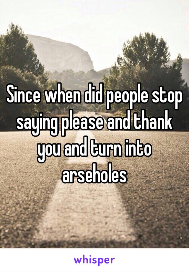 Since when did people stop saying please and thank you and turn into arseholes