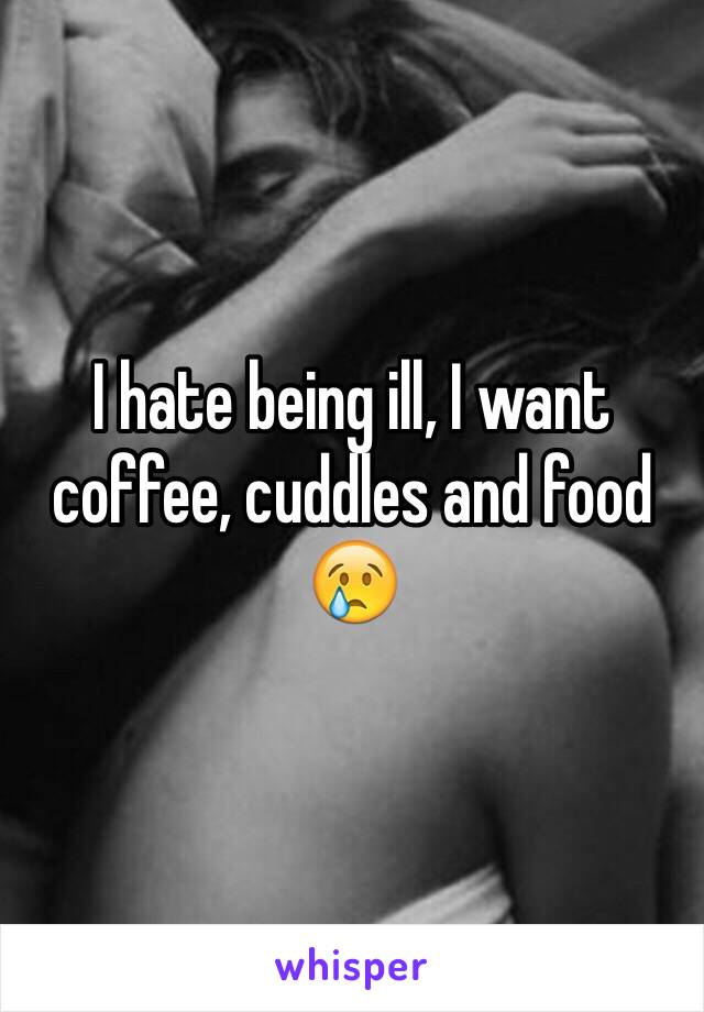 I hate being ill, I want coffee, cuddles and food 😢