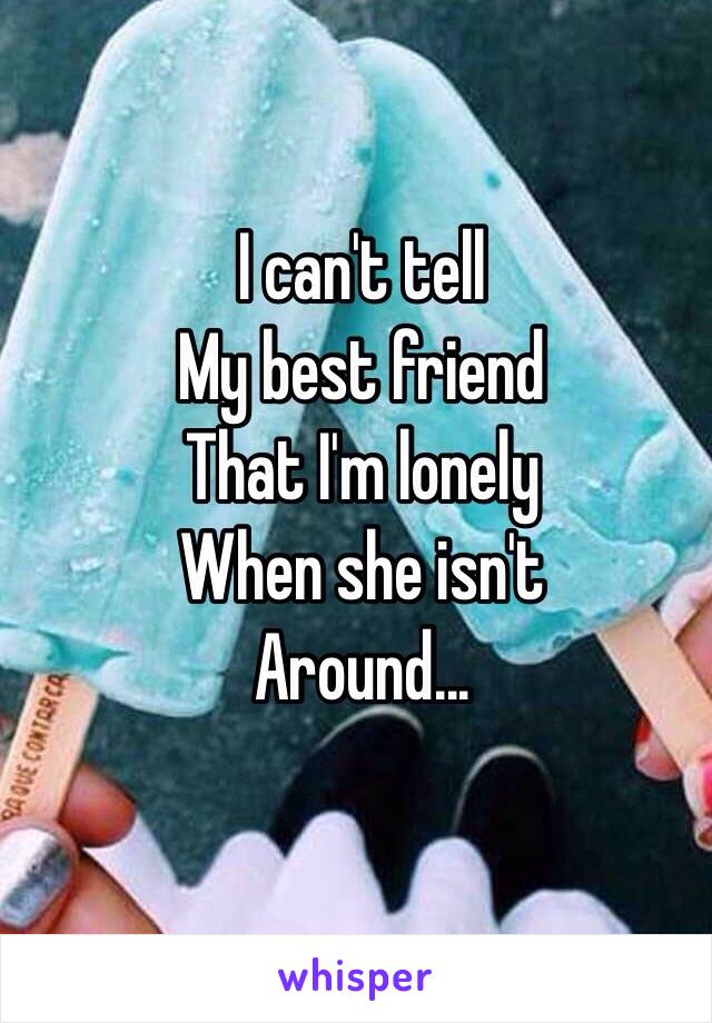 I can't tell 
My best friend
That I'm lonely
When she isn't 
Around...