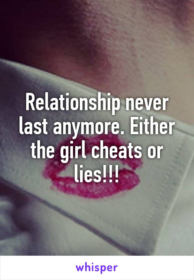 Relationship never last anymore. Either the girl cheats or lies!!!