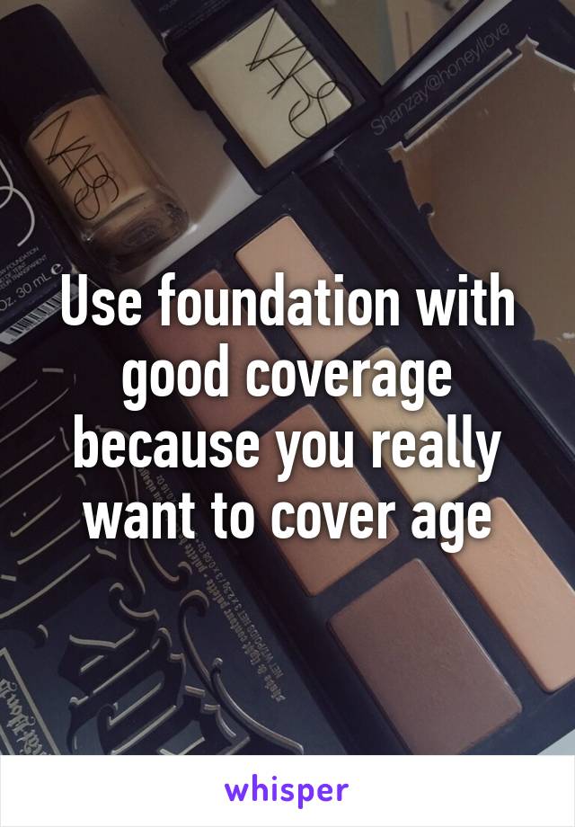 Use foundation with good coverage because you really want to cover age