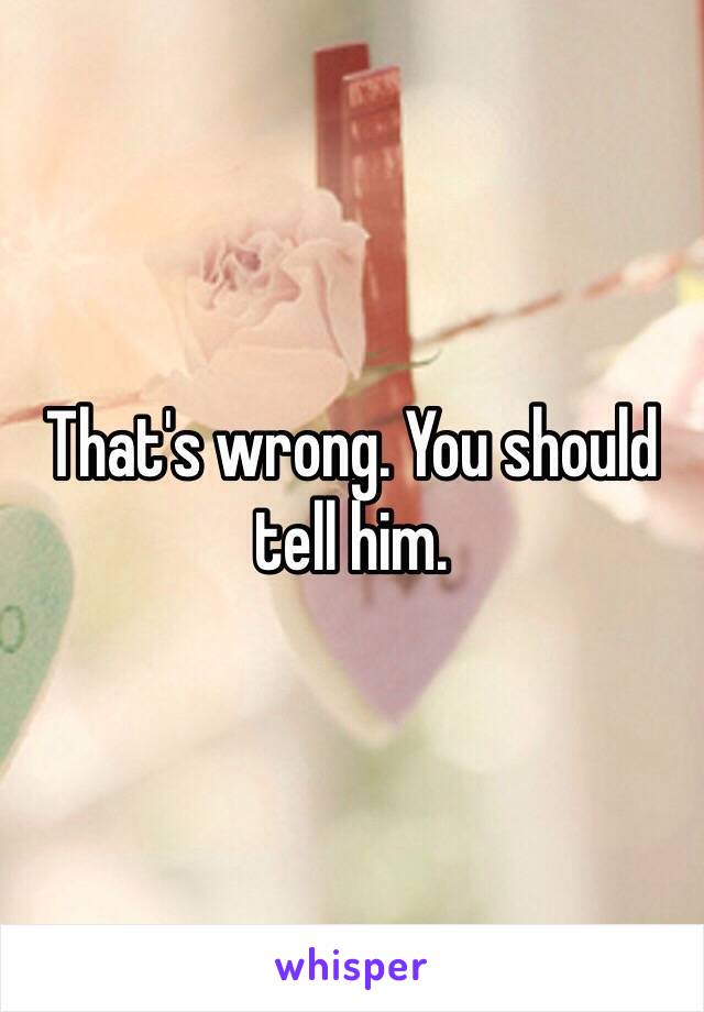 That's wrong. You should tell him. 