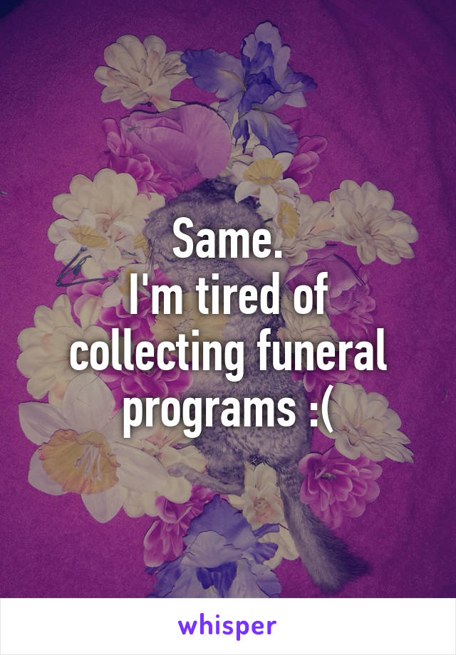 Same.
I'm tired of collecting funeral programs :(